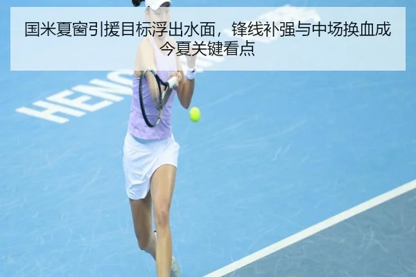 国米夏窗引援目标浮出水面，锋线补强与中场换血成今夏关键看点